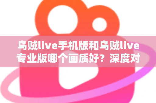 乌贼live手机版和乌贼live专业版哪个画质好?深度对比解析帮你选对版本 乌贼live手机版和乌贼live专业版哪个画质好?深度对比解析帮你选对版本