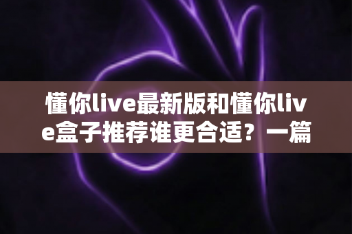 懂你live最新版和懂你live盒子推荐谁更合适?一篇讲透差异、场景与选购策略的实用指南 懂你live最新版和懂你live盒子推荐谁更合适?一篇讲透差异、场景与选购策略的实用指南