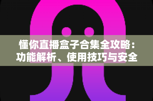 懂你直播盒子合集全攻略:功能解析、使用技巧与安全指南一网打尽 懂你直播盒子合集全攻略:功能解析、使用技巧与安全指南一网打尽