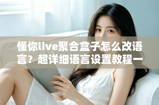 懂你live聚合盒子怎么改语言?超详细语言设置教程一次讲清楚 懂你live聚合盒子怎么改语言?超详细语言设置教程一次讲清楚