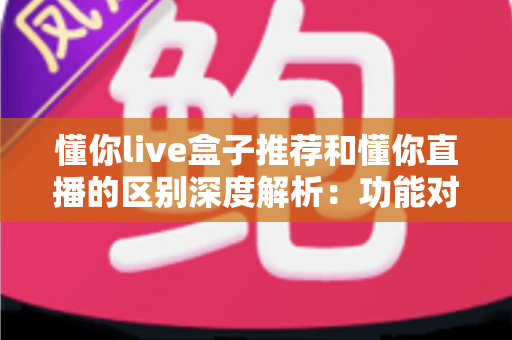 懂你live盒子推荐和懂你直播的区别深度解析：功能对比、使用场景与选购建议一文全掌握