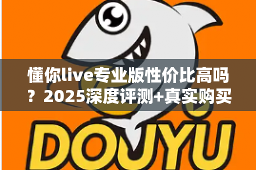 懂你live专业版性价比高吗?2025深度评测+真实购买建议,帮你把钱花在刀刃上 懂你live专业版性价比高吗?2025深度评测+真实购买建议,帮你把钱花在刀刃上