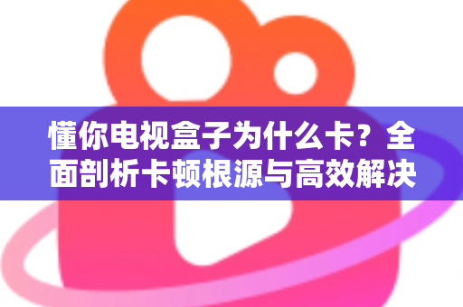 懂你电视盒子为什么卡？全面剖析卡顿根源与高效解决方法，让观影体验重回流畅