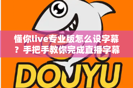 懂你live专业版怎么设字幕?手把手教你完成直播字幕添加、美化与排错全流程 懂你live专业版怎么设字幕?手把手教你完成直播字幕添加、美化与排错全流程