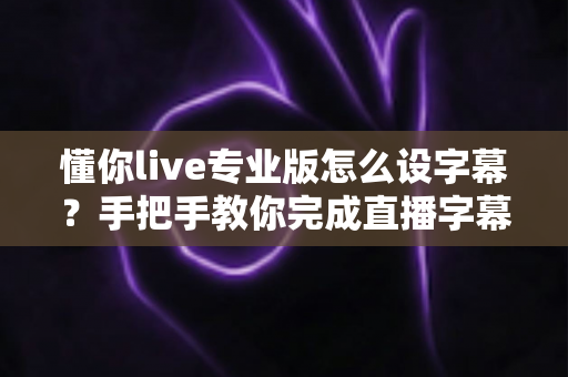 懂你live专业版怎么设字幕?手把手教你完成直播字幕添加、美化与排错全流程 懂你live专业版怎么设字幕?手把手教你完成直播字幕添加、美化与排错全流程