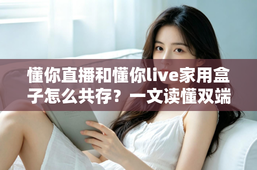 懂你直播和懂你live家用盒子怎么共存？一文读懂双端安装与和谐使用全攻略