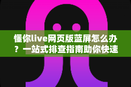 懂你live网页版蓝屏怎么办?一站式排查指南助你快速恢复观看体验 懂你live网页版蓝屏怎么办?一站式排查指南助你快速恢复观看体验