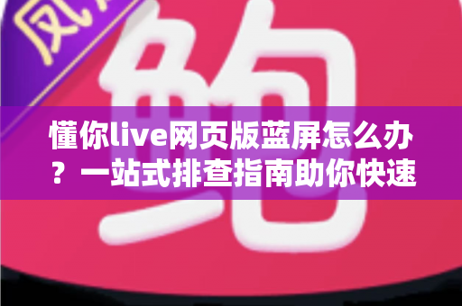 懂你live网页版蓝屏怎么办?一站式排查指南助你快速恢复观看体验 懂你live网页版蓝屏怎么办?一站式排查指南助你快速恢复观看体验