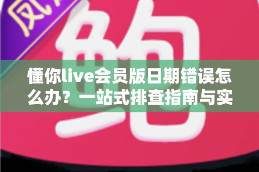 懂你live会员版日期错误怎么办?一站式排查指南与实用解决技巧帮你快速恢复使用 懂你live会员版日期错误怎么办?一站式排查指南与实用解决技巧帮你快速恢复使用