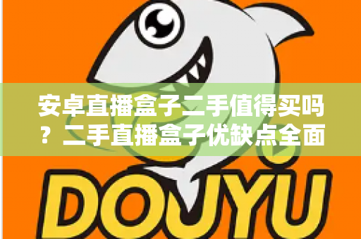 安卓直播盒子二手值得买吗?二手直播盒子优缺点全面解析与选购避坑指南 安卓直播盒子二手值得买吗?二手直播盒子优缺点全面解析与选购避坑指南