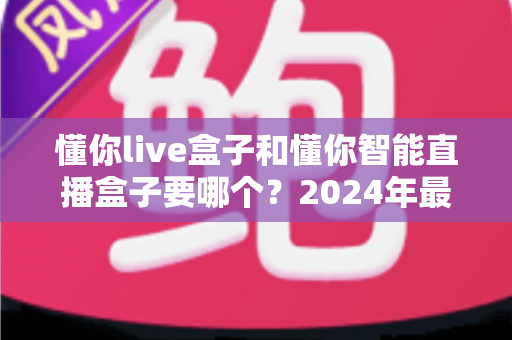 懂你live盒子和懂你智能直播盒子要哪个?2024年最全选购对比指南 懂你live盒子和懂你智能直播盒子要哪个?2024年最全选购对比指南