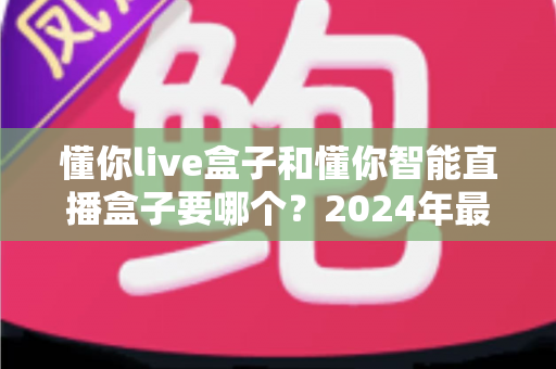 懂你live盒子和懂你智能直播盒子要哪个?2024年最全选购对比指南 懂你live盒子和懂你智能直播盒子要哪个?2024年最全选购对比指南
