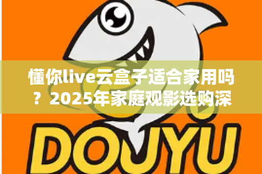 懂你live云盒子适合家用吗?2025年家庭观影选购深度解析与真实体验分享 懂你live云盒子适合家用吗?2025年家庭观影选购深度解析与真实体验分享