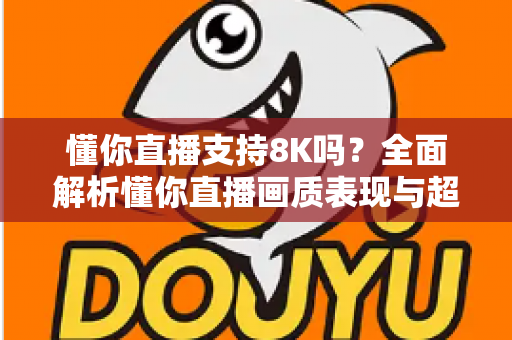 懂你直播支持8K吗？全面解析懂你直播画质表现与超高清观看体验指南