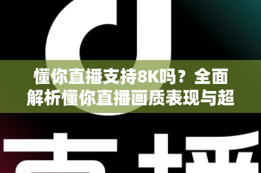 懂你直播支持8K吗？全面解析懂你直播画质表现与超高清观看体验指南