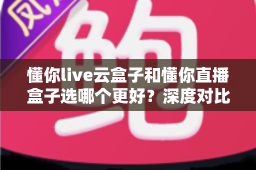 懂你live云盒子和懂你直播盒子选哪个更好?深度对比分析助你一步到位选对设备 懂你live云盒子和懂你直播盒子选哪个更好?深度对比分析助你一步到位选对设备