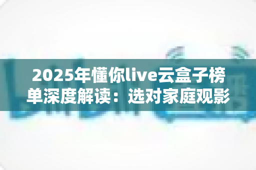 2025年懂你live云盒子榜单深度解读:选对家庭观影神器,让客厅娱乐焕然一新 2025年懂你live云盒子榜单深度解读:选对家庭观影神器,让客厅娱乐焕然一新