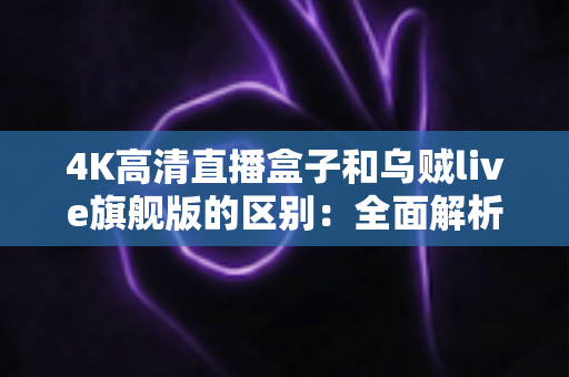4K高清直播盒子和乌贼live旗舰版的区别:全面解析帮你选对直播方案 4K高清直播盒子和乌贼live旗舰版的区别:全面解析帮你选对直播方案