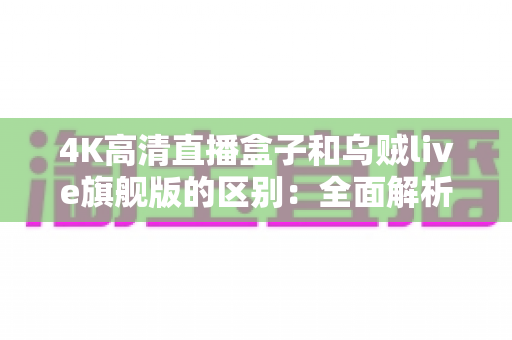 4K高清直播盒子和乌贼live旗舰版的区别:全面解析帮你选对直播方案 4K高清直播盒子和乌贼live旗舰版的区别:全面解析帮你选对直播方案
