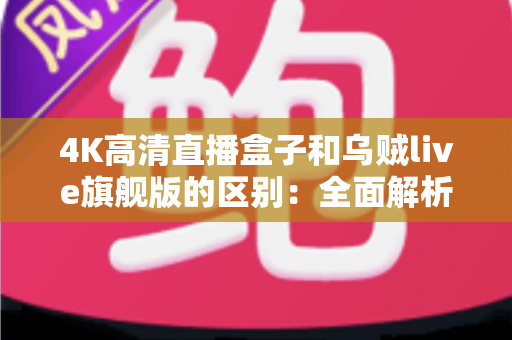 4K高清直播盒子和乌贼live旗舰版的区别：全面解析帮你选对直播方案