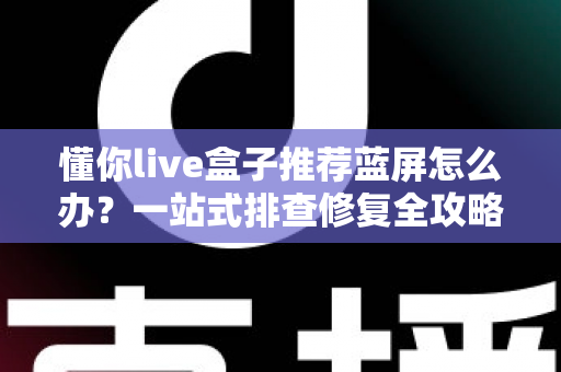 懂你live盒子推荐蓝屏怎么办？一站式排查修复全攻略，快速恢复畅爽观影体验