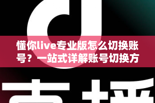 懂你live专业版怎么切换账号？一站式详解账号切换方法、常见问题与安全指南