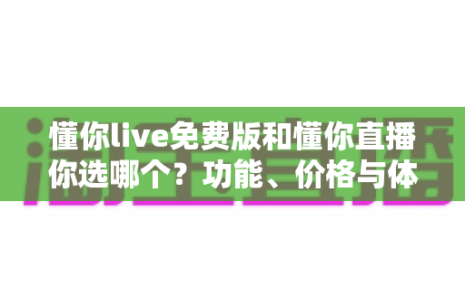 懂你live免费版和懂你直播你选哪个？功能、价格与体验全维度对比指南