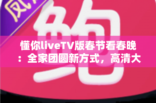 懂你liveTV版春节看春晚:全家团圆新方式,高清大屏畅享除夕夜视听盛宴 懂你liveTV版春节看春晚:全家团圆新方式,高清大屏畅享除夕夜视听盛宴
