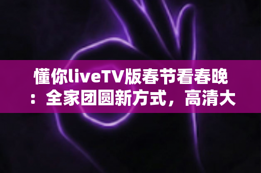 懂你liveTV版春节看春晚:全家团圆新方式,高清大屏畅享除夕夜视听盛宴 懂你liveTV版春节看春晚:全家团圆新方式,高清大屏畅享除夕夜视听盛宴