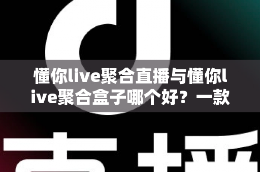 懂你live聚合直播与懂你live聚合盒子哪个好？一款软件与一台盒子的全方位对比选购指南