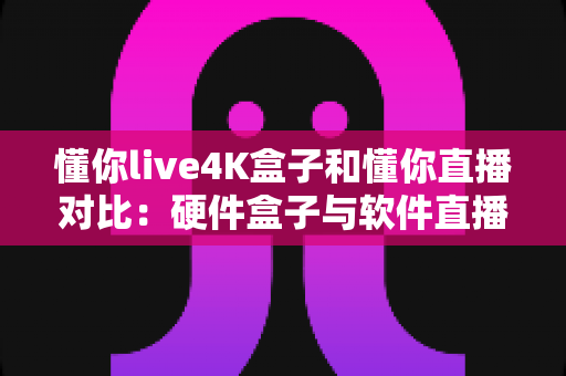 懂你live4K盒子和懂你直播对比:硬件盒子与软件直播全方位评测,帮你找到最合适的观影方案 懂你live4K盒子和懂你直播对比:硬件盒子与软件直播全方位评测,帮你找到最合适的观影方案