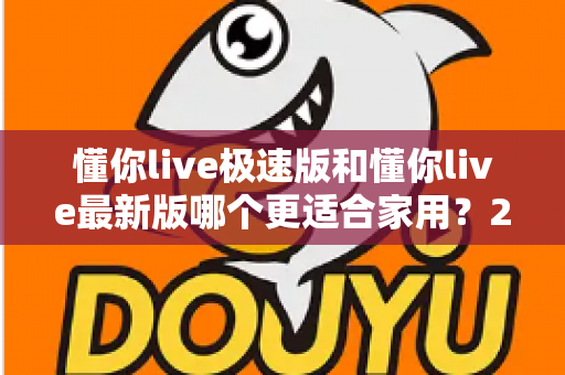 懂你live极速版和懂你live最新版哪个更适合家用？2025最全家用版本选择指南