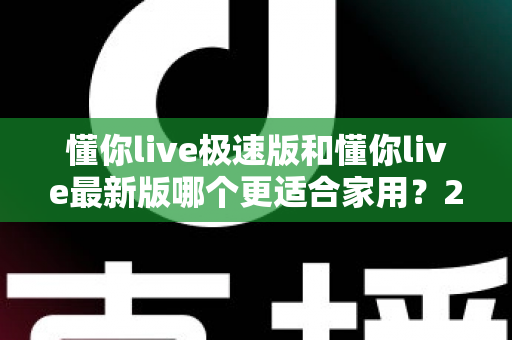 懂你live极速版和懂你live最新版哪个更适合家用？2025最全家用版本选择指南
