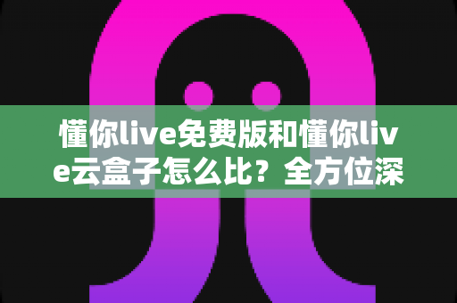 懂你live免费版和懂你live云盒子怎么比?全方位深度对比解析,帮你选对版本、观影体验翻倍 懂你live免费版和懂你live云盒子怎么比?全方位深度对比解析,帮你选对版本、观影体验翻倍