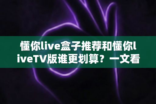 懂你live盒子推荐和懂你liveTV版谁更划算?一文看懂两种方案的真实性价比,帮你选对不选贵 懂你live盒子推荐和懂你liveTV版谁更划算?一文看懂两种方案的真实性价比,帮你选对不选贵