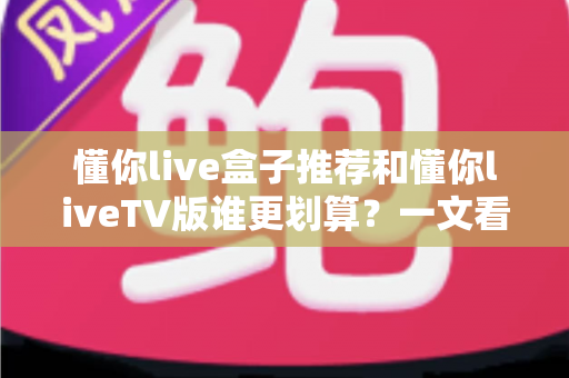 懂你live盒子推荐和懂你liveTV版谁更划算?一文看懂两种方案的真实性价比,帮你选对不选贵 懂你live盒子推荐和懂你liveTV版谁更划算?一文看懂两种方案的真实性价比,帮你选对不选贵