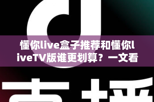 懂你live盒子推荐和懂你liveTV版谁更划算?一文看懂两种方案的真实性价比,帮你选对不选贵 懂你live盒子推荐和懂你liveTV版谁更划算?一文看懂两种方案的真实性价比,帮你选对不选贵