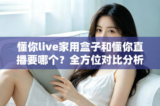懂你live家用盒子和懂你直播要哪个？全方位对比分析帮你做出最适合自己的选择