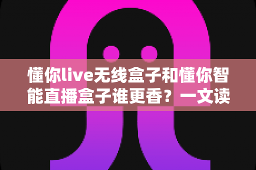懂你live无线盒子和懂你智能直播盒子谁更香?一文读懂两款直播神器的终极对决 懂你live无线盒子和懂你智能直播盒子谁更香?一文读懂两款直播神器的终极对决