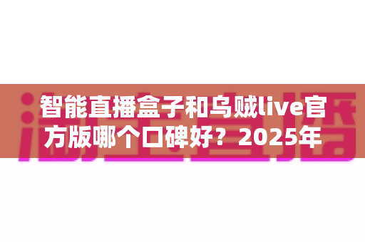 智能直播盒子和乌贼live官方版哪个口碑好?2025年直播工具深度对比与选购全指南 智能直播盒子和乌贼live官方版哪个口碑好?2025年直播工具深度对比与选购全指南
