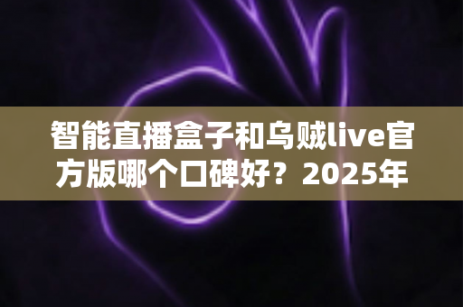 智能直播盒子和乌贼live官方版哪个口碑好?2025年直播工具深度对比与选购全指南 智能直播盒子和乌贼live官方版哪个口碑好?2025年直播工具深度对比与选购全指南