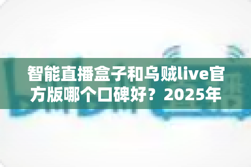 智能直播盒子和乌贼live官方版哪个口碑好？2025年直播工具深度对比与选购全指南