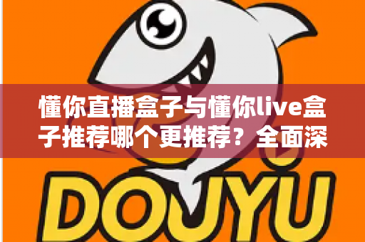 懂你直播盒子与懂你live盒子推荐哪个更推荐?全面深度对比评测,帮你一次选对不踩坑 懂你直播盒子与懂你live盒子推荐哪个更推荐?全面深度对比评测,帮你一次选对不踩坑