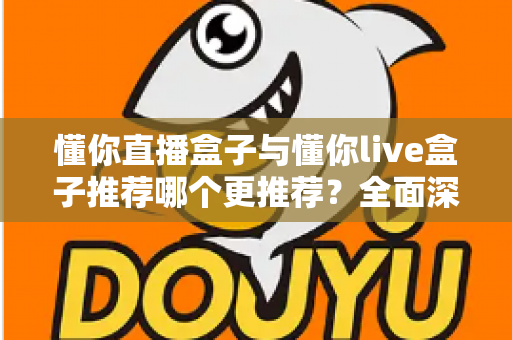 懂你直播盒子与懂你live盒子推荐哪个更推荐?全面深度对比评测,帮你一次选对不踩坑 懂你直播盒子与懂你live盒子推荐哪个更推荐?全面深度对比评测,帮你一次选对不踩坑