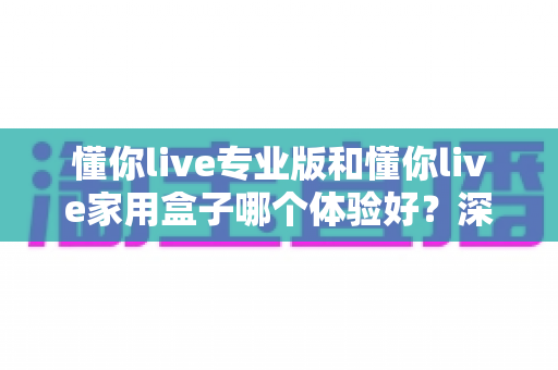 懂你live专业版和懂你live家用盒子哪个体验好？深度对比评测帮你一次选对不踩坑