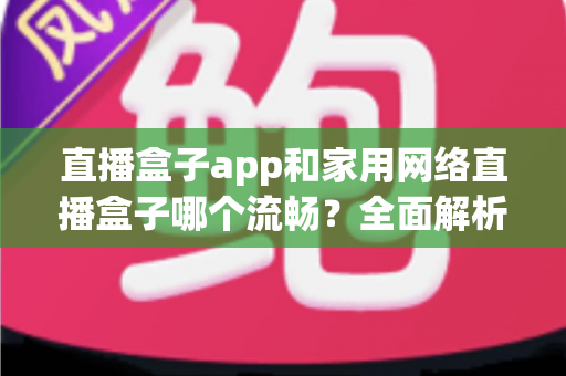 直播盒子app和家用网络直播盒子哪个流畅？全面解析助你选出最佳观看方案