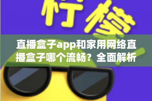直播盒子app和家用网络直播盒子哪个流畅？全面解析助你选出最佳观看方案