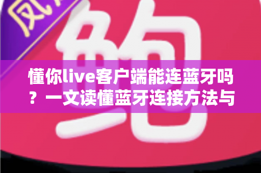 懂你live客户端能连蓝牙吗?一文读懂蓝牙连接方法与直播音频优化全攻略 懂你live客户端能连蓝牙吗?一文读懂蓝牙连接方法与直播音频优化全攻略