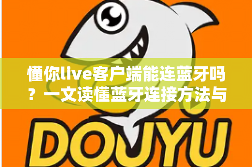 懂你live客户端能连蓝牙吗?一文读懂蓝牙连接方法与直播音频优化全攻略 懂你live客户端能连蓝牙吗?一文读懂蓝牙连接方法与直播音频优化全攻略