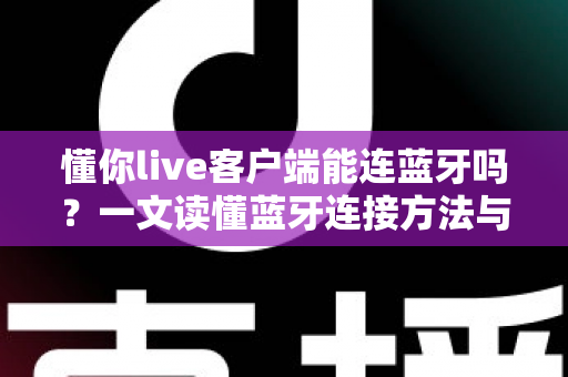 懂你live客户端能连蓝牙吗?一文读懂蓝牙连接方法与直播音频优化全攻略 懂你live客户端能连蓝牙吗?一文读懂蓝牙连接方法与直播音频优化全攻略
